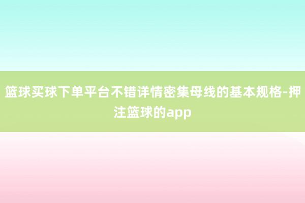 篮球买球下单平台不错详情密集母线的基本规格-押注篮球的app