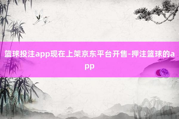 篮球投注app现在上架京东平台开售-押注篮球的app