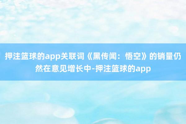 押注篮球的app关联词《黑传闻:悟空》的销量仍然在意见增长中-押注篮球的app