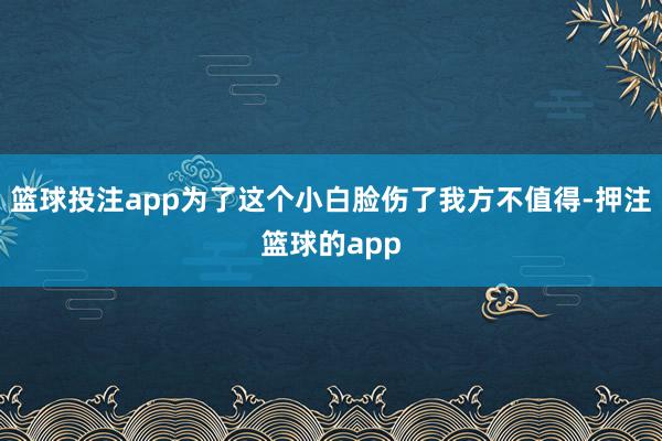 篮球投注app为了这个小白脸伤了我方不值得-押注篮球的app