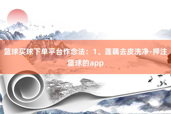 篮球买球下单平台作念法:1、莲藕去皮洗净-押注篮球的app