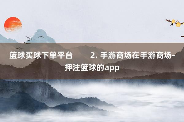 篮球买球下单平台 2. 手游商场在手游商场-押注篮球的app