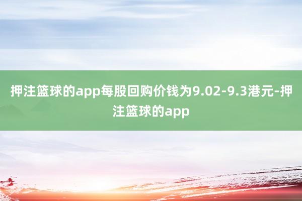 押注篮球的app每股回购价钱为9.02-9.3港元-押注篮球的app