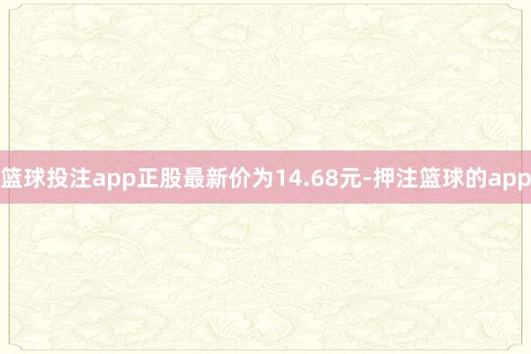 篮球投注app正股最新价为14.68元-押注篮球的app
