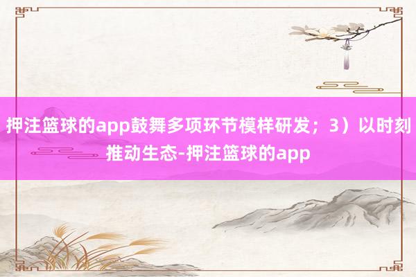 押注篮球的app鼓舞多项环节模样研发;3)以时刻推动生态-押注篮球的app