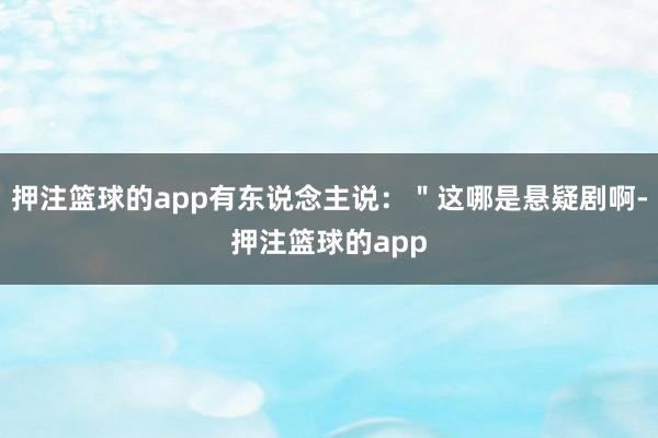 押注篮球的app有东说念主说:"这哪是悬疑剧啊-押注篮球的app