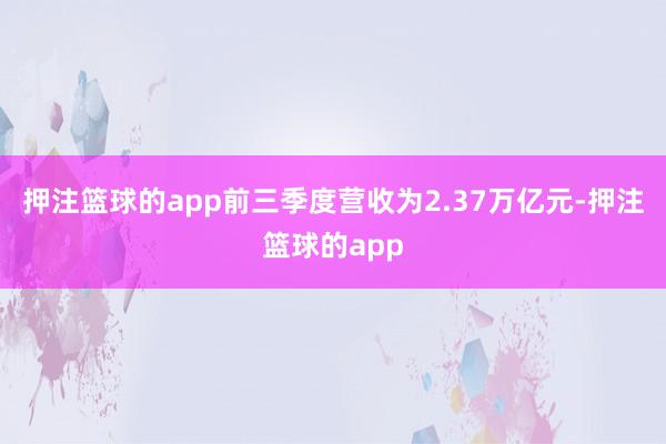 押注篮球的app前三季度营收为2.37万亿元-押注篮球的app