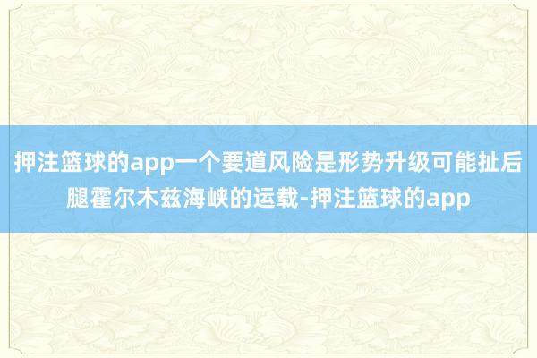 押注篮球的app一个要道风险是形势升级可能扯后腿霍尔木兹海峡的运载-押注篮球的app