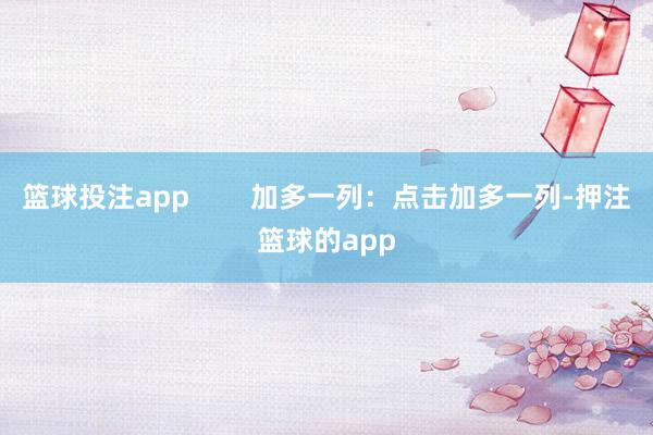 篮球投注app 加多一列:点击加多一列-押注篮球的app