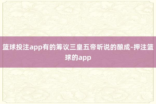 篮球投注app有的筹议三皇五帝听说的酿成-押注篮球的app