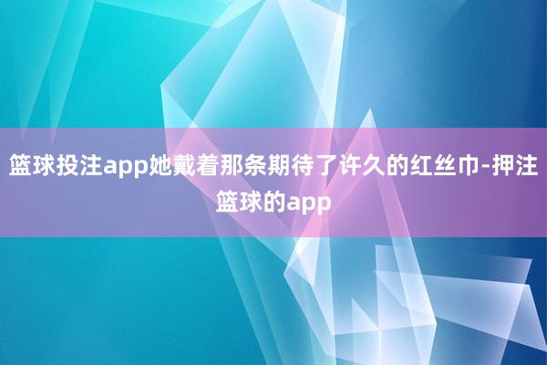 篮球投注app她戴着那条期待了许久的红丝巾-押注篮球的app