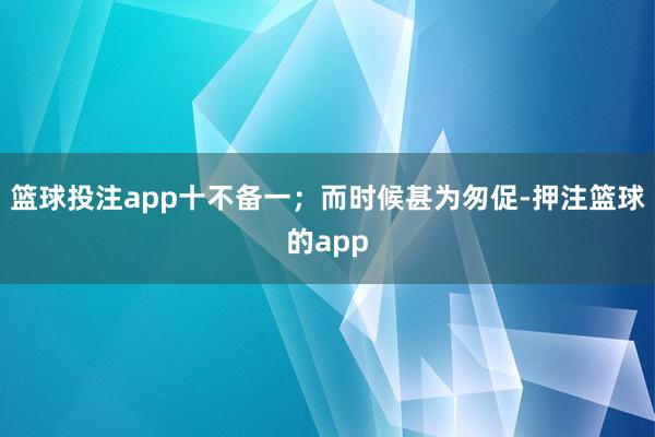 篮球投注app十不备一;而时候甚为匆促-押注篮球的app