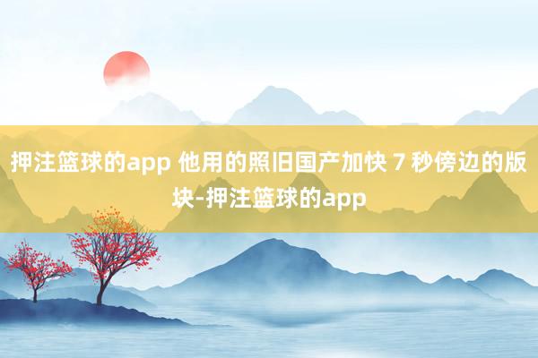 押注篮球的app 他用的照旧国产加快7秒傍边的版块-押注篮球的app