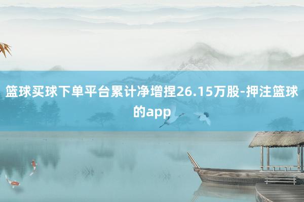 篮球买球下单平台累计净增捏26.15万股-押注篮球的app