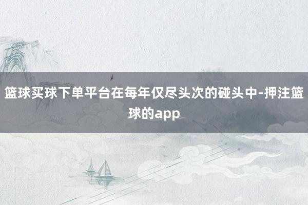 篮球买球下单平台在每年仅尽头次的碰头中-押注篮球的app
