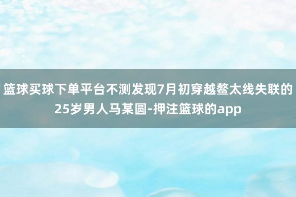 篮球买球下单平台不测发现7月初穿越鳌太线失联的25岁男人马某圆-押注篮球的app