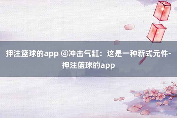 押注篮球的app ④冲击气缸:这是一种新式元件-押注篮球的app