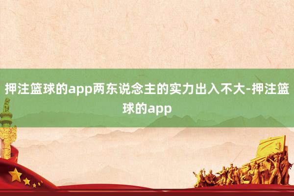 押注篮球的app两东说念主的实力出入不大-押注篮球的app