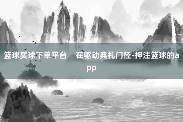 篮球买球下单平台 在驱动典礼门径-押注篮球的app