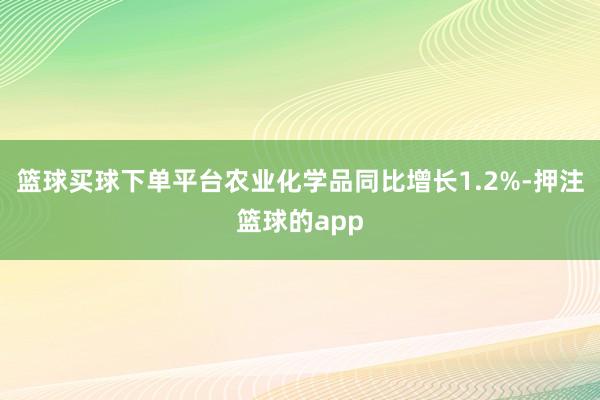 篮球买球下单平台农业化学品同比增长1.2%-押注篮球的app