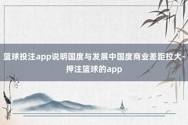 篮球投注app说明国度与发展中国度商业差距拉大-押注篮球的app
