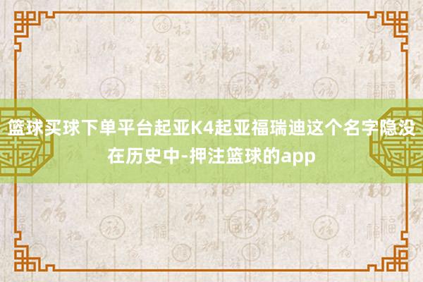 篮球买球下单平台起亚K4起亚福瑞迪这个名字隐没在历史中-押注篮球的app