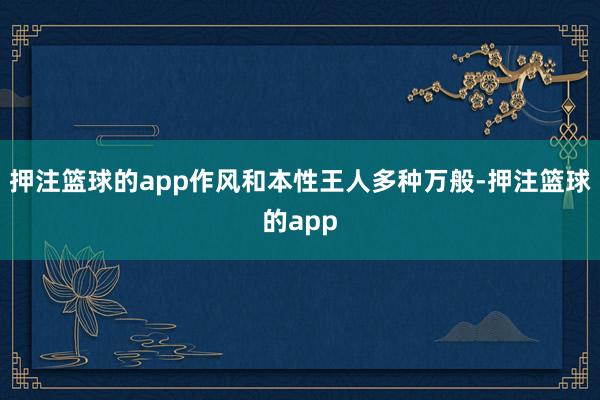 押注篮球的app作风和本性王人多种万般-押注篮球的app