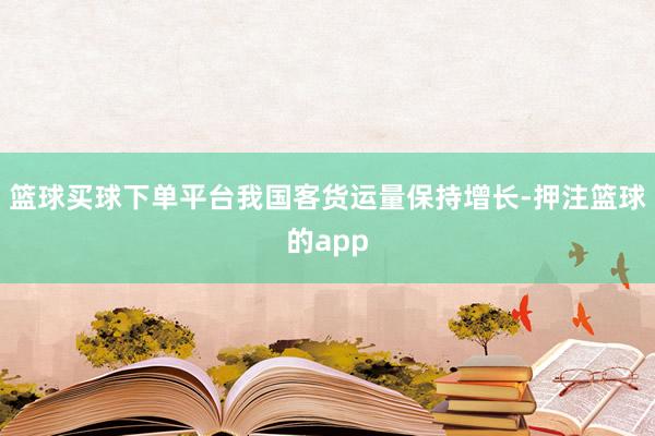 篮球买球下单平台我国客货运量保持增长-押注篮球的app