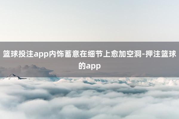 篮球投注app内饰蓄意在细节上愈加空洞-押注篮球的app