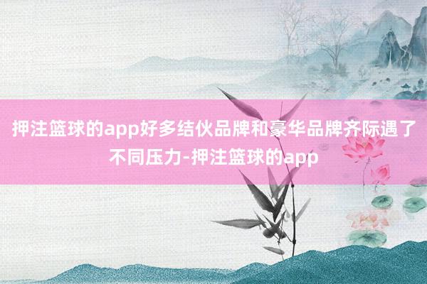 押注篮球的app好多结伙品牌和豪华品牌齐际遇了不同压力-押注篮球的app