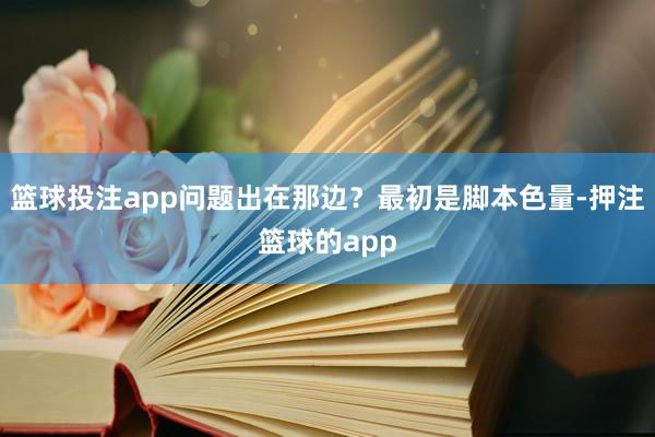 篮球投注app问题出在那边?最初是脚本色量-押注篮球的app