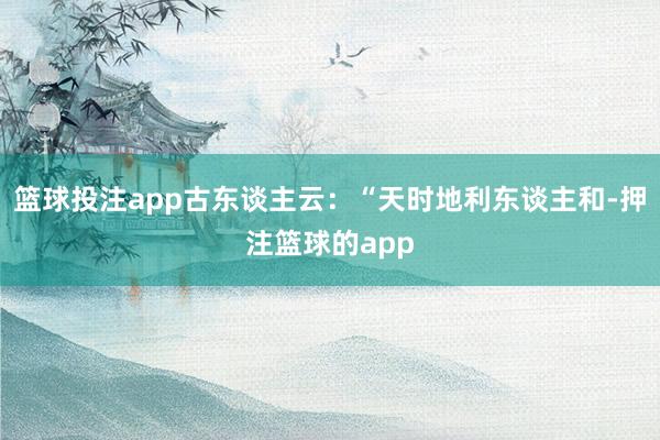 篮球投注app古东谈主云:“天时地利东谈主和-押注篮球的app