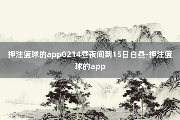 押注篮球的app 02 14昼夜间到15日白昼-押注篮球的app