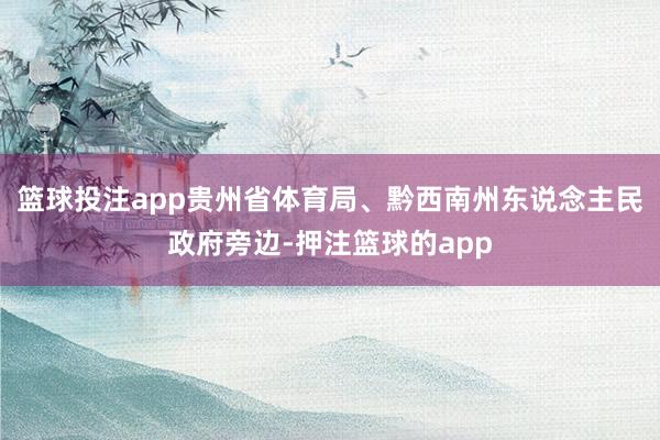 篮球投注app贵州省体育局、黔西南州东说念主民政府旁边-押注篮球的app