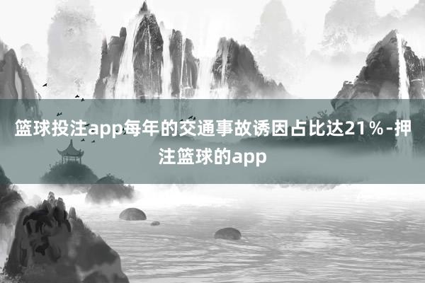 篮球投注app每年的交通事故诱因占比达21%-押注篮球的app