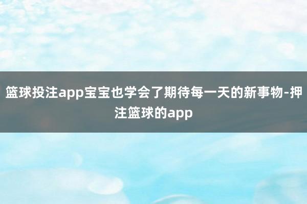 篮球投注app宝宝也学会了期待每一天的新事物-押注篮球的app