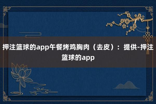 押注篮球的app午餐烤鸡胸肉(去皮):提供-押注篮球的app