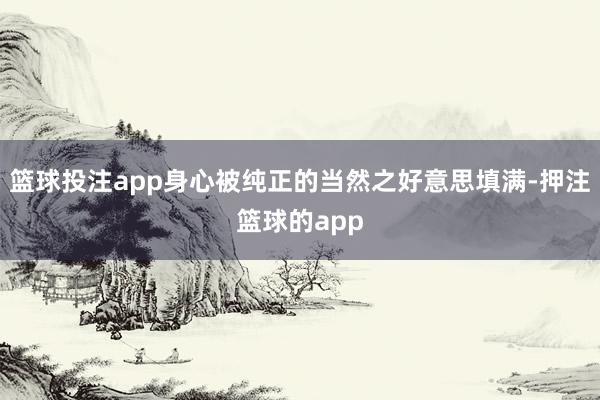 篮球投注app身心被纯正的当然之好意思填满-押注篮球的app