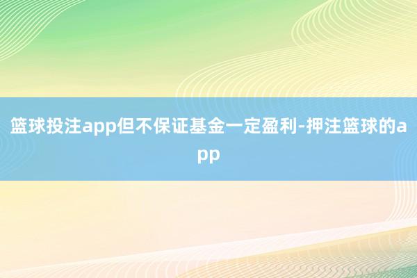 篮球投注app但不保证基金一定盈利-押注篮球的app