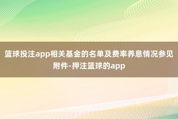 篮球投注app相关基金的名单及费率养息情况参见附件-押注篮球的app