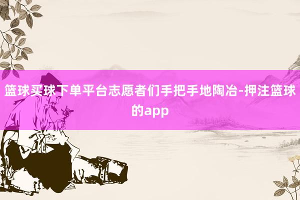 篮球买球下单平台志愿者们手把手地陶冶-押注篮球的app