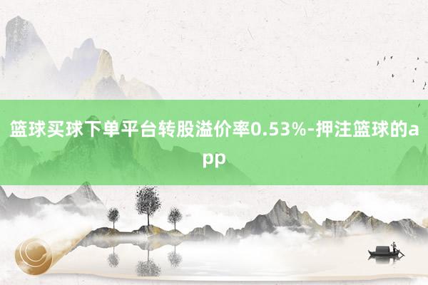篮球买球下单平台转股溢价率0.53%-押注篮球的app