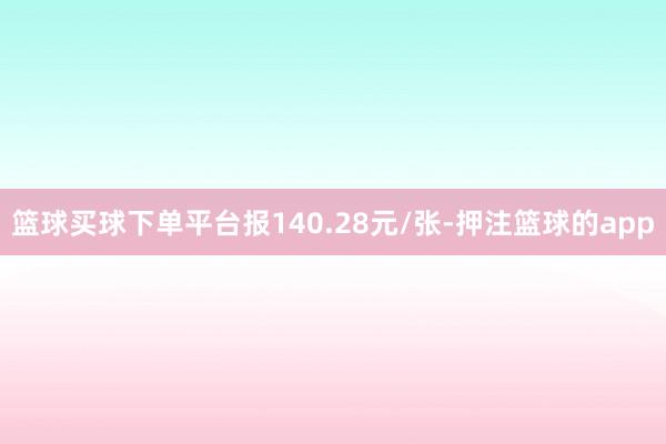 篮球买球下单平台报140.28元/张-押注篮球的app