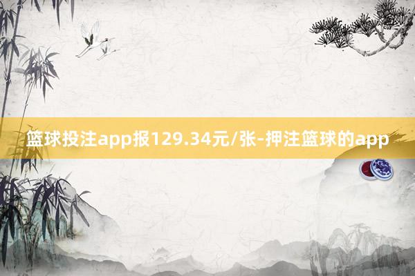 篮球投注app报129.34元/张-押注篮球的app