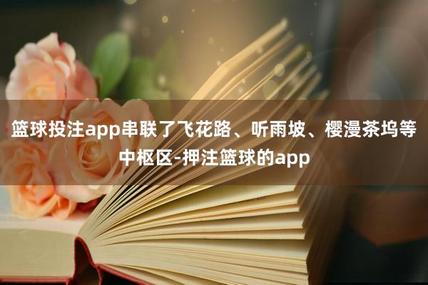 篮球投注app串联了飞花路、听雨坡、樱漫茶坞等中枢区-押注篮球的app