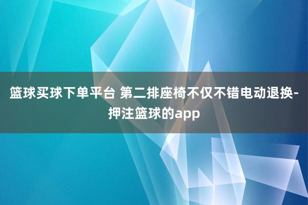 篮球买球下单平台 第二排座椅不仅不错电动退换-押注篮球的app