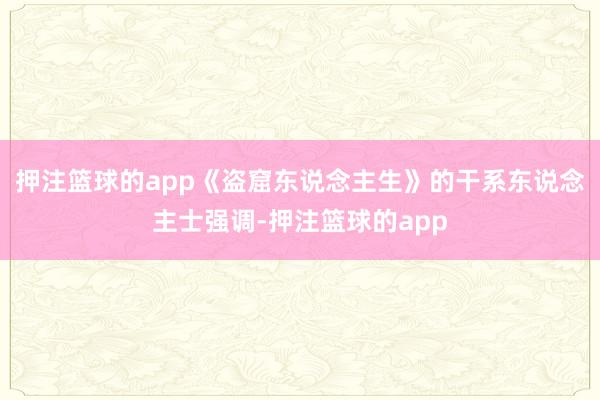 押注篮球的app《盗窟东说念主生》的干系东说念主士强调-押注篮球的app