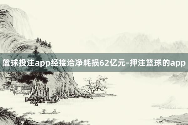 篮球投注app经接洽净耗损62亿元-押注篮球的app