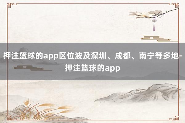 押注篮球的app区位波及深圳、成都、南宁等多地-押注篮球的app