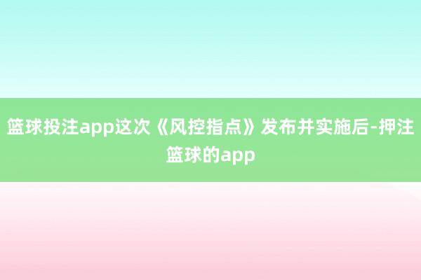 篮球投注app这次《风控指点》发布并实施后-押注篮球的app